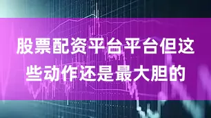 股票配资平台平台但这些动作还是最大胆的
