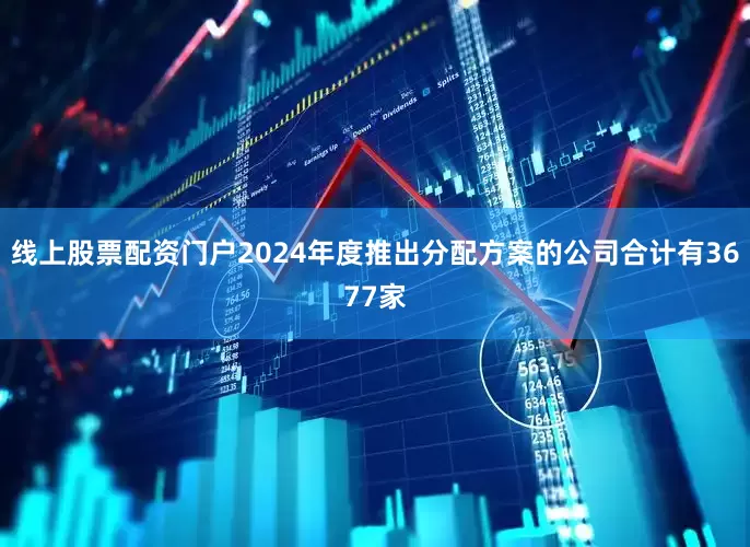 线上股票配资门户2024年度推出分配方案的公司合计有3677家