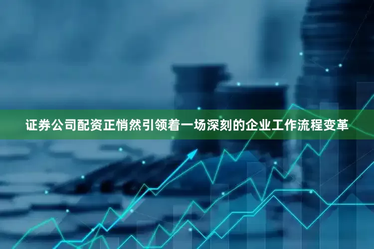 证券公司配资正悄然引领着一场深刻的企业工作流程变革