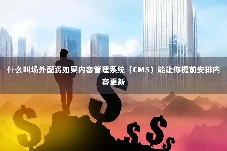 什么叫场外配资如果内容管理系统（CMS）能让你提前安排内容更新