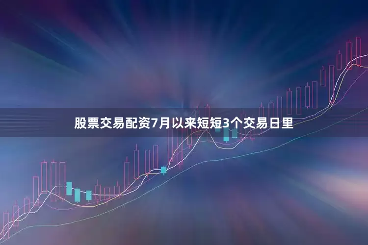 股票交易配资7月以来短短3个交易日里