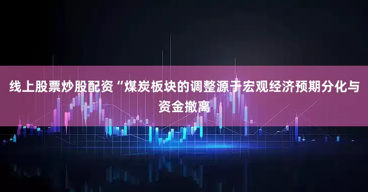 线上股票炒股配资“煤炭板块的调整源于宏观经济预期分化与资金撤离