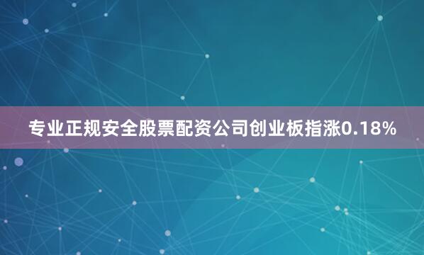 专业正规安全股票配资公司创业板指涨0.18%