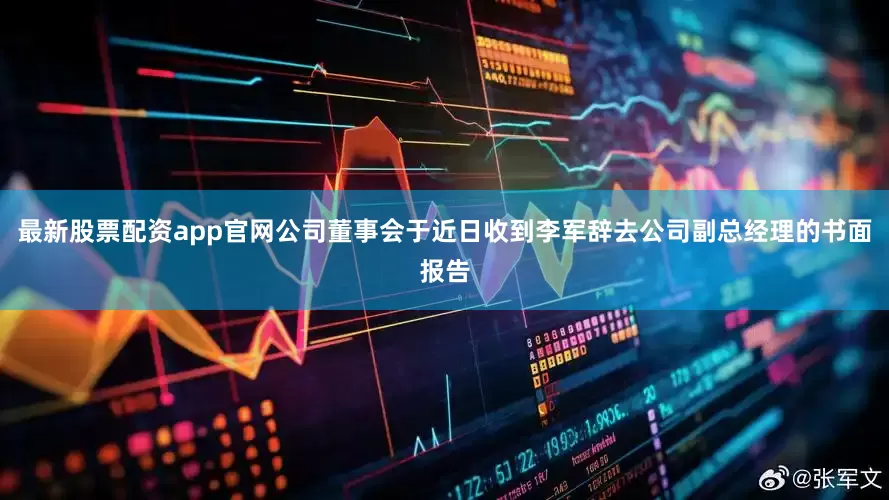 最新股票配资app官网公司董事会于近日收到李军辞去公司副总经理的书面报告