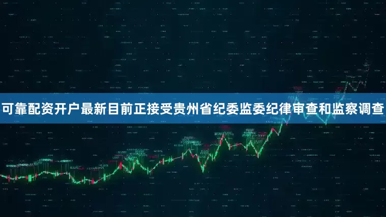 可靠配资开户最新目前正接受贵州省纪委监委纪律审查和监察调查