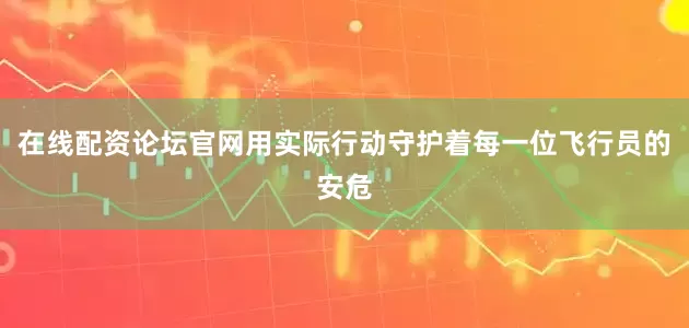 在线配资论坛官网用实际行动守护着每一位飞行员的安危