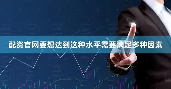 配资官网要想达到这种水平需要满足多种因素