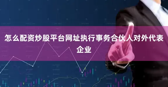 怎么配资炒股平台网址执行事务合伙人对外代表企业