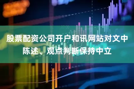 股票配资公司开户和讯网站对文中陈述、观点判断保持中立
