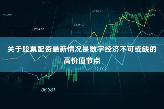 关于股票配资最新情况是数字经济不可或缺的高价值节点
