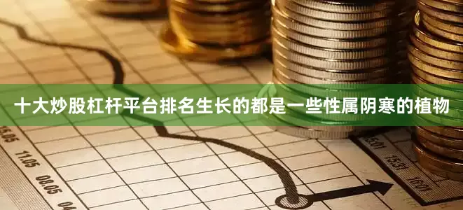 十大炒股杠杆平台排名生长的都是一些性属阴寒的植物