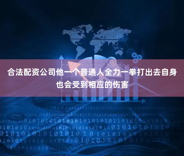 合法配资公司他一个普通人全力一拳打出去自身也会受到相应的伤害