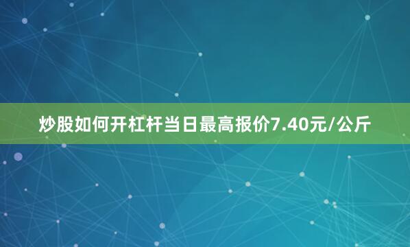 炒股如何开杠杆当日最高报价7.40元/公斤