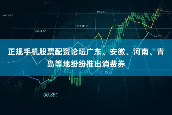 正规手机股票配资论坛广东、安徽、河南、青岛等地纷纷推出消费券