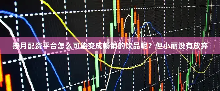 按月配资平台怎么可能变成畅销的饮品呢？但小丽没有放弃