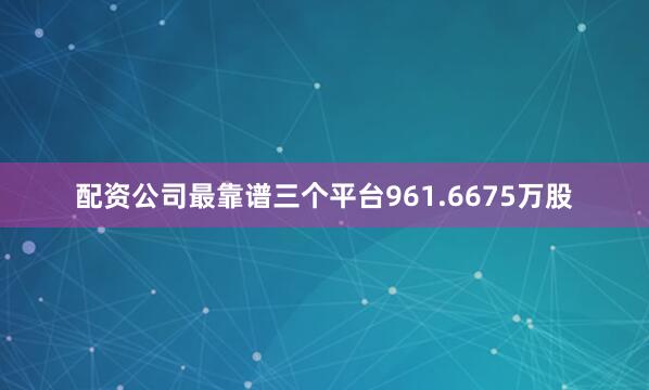 配资公司最靠谱三个平台961.6675万股
