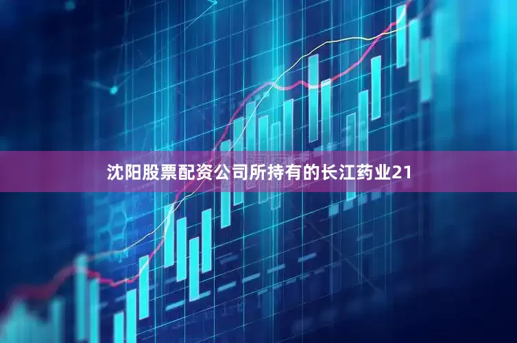 沈阳股票配资公司所持有的长江药业21
