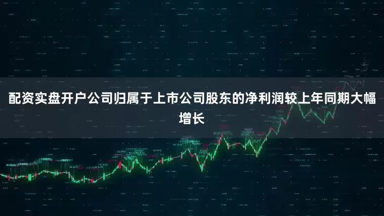 配资实盘开户公司归属于上市公司股东的净利润较上年同期大幅增长