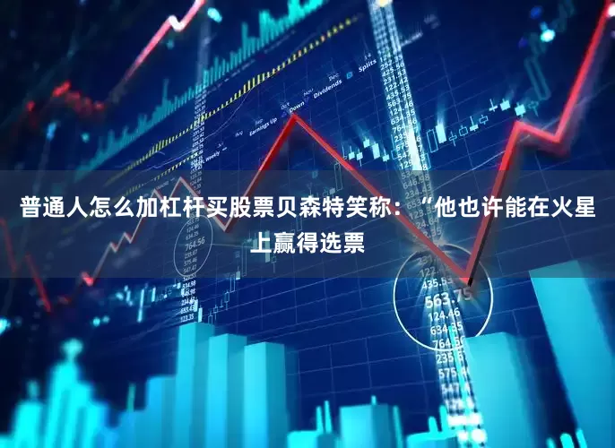 普通人怎么加杠杆买股票贝森特笑称：“他也许能在火星上赢得选票