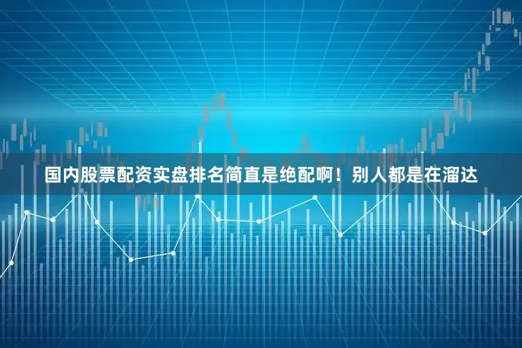 国内股票配资实盘排名简直是绝配啊！别人都是在溜达