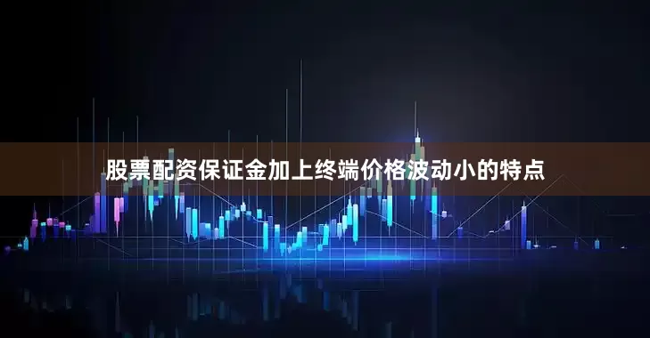 股票配资保证金加上终端价格波动小的特点