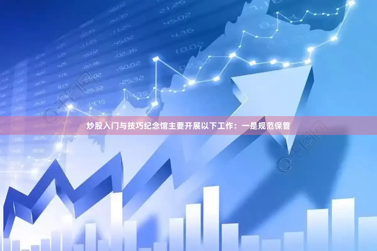 炒股入门与技巧纪念馆主要开展以下工作：一是规范保管