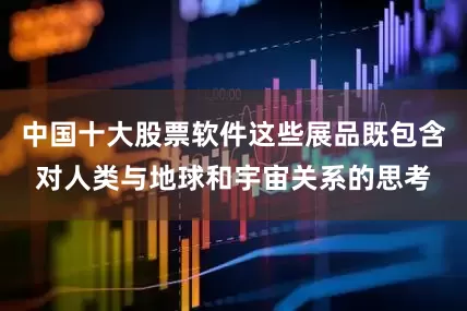 中国十大股票软件这些展品既包含对人类与地球和宇宙关系的思考