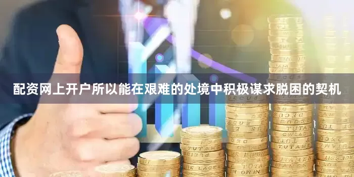 配资网上开户所以能在艰难的处境中积极谋求脱困的契机