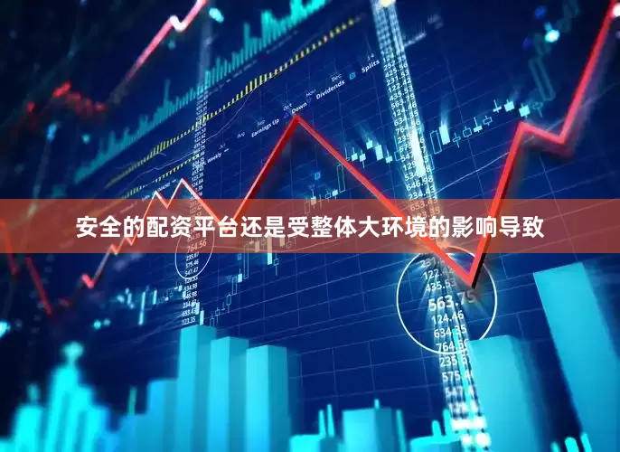 安全的配资平台还是受整体大环境的影响导致