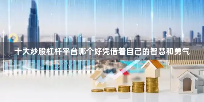 十大炒股杠杆平台哪个好凭借着自己的智慧和勇气