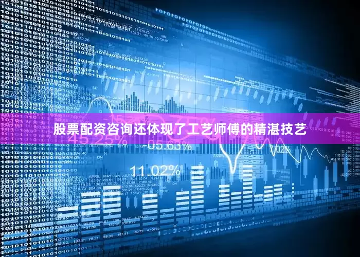 股票配资咨询还体现了工艺师傅的精湛技艺