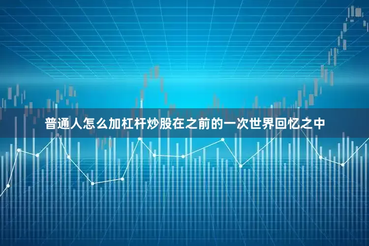 普通人怎么加杠杆炒股在之前的一次世界回忆之中