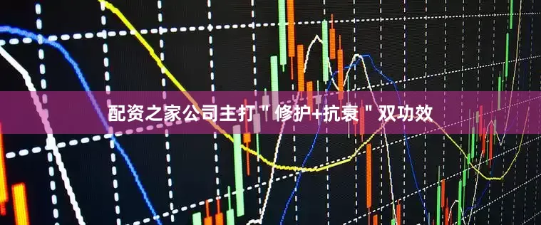 配资之家公司主打＂修护+抗衰＂双功效