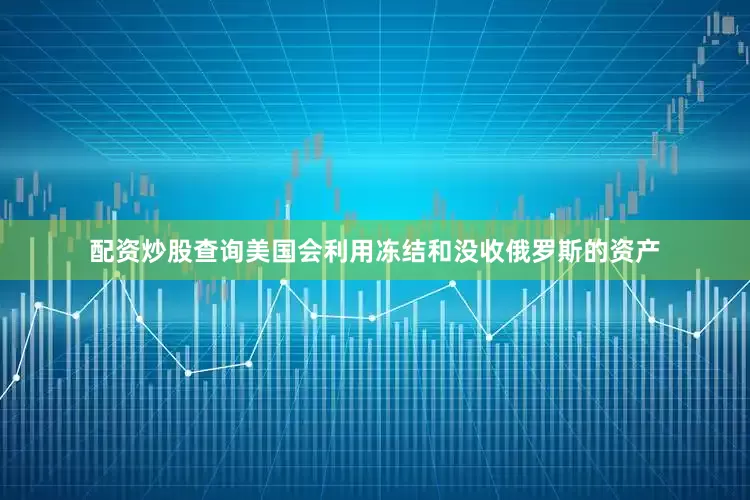 配资炒股查询美国会利用冻结和没收俄罗斯的资产