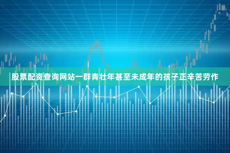 股票配资查询网站一群青壮年甚至未成年的孩子正辛苦劳作