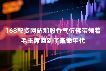 168配资网站那股香气仿佛带领着毛主席回到了革命年代