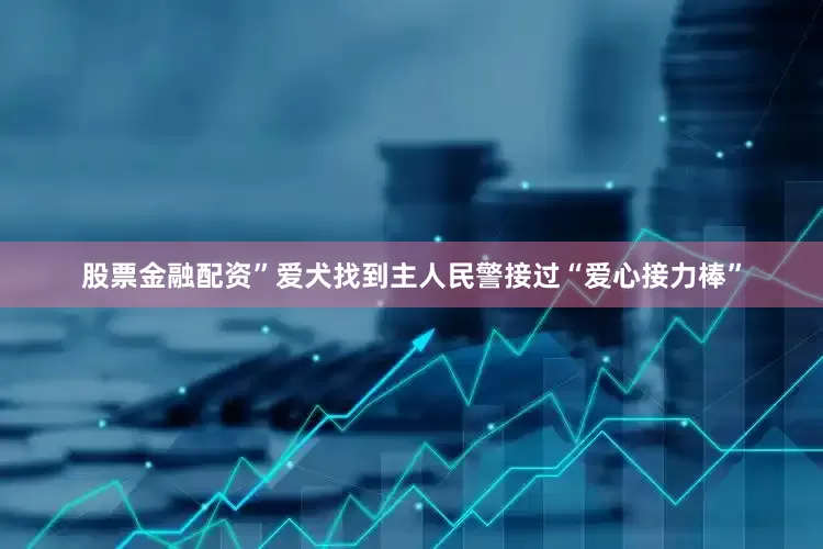 股票金融配资”爱犬找到主人民警接过“爱心接力棒”
