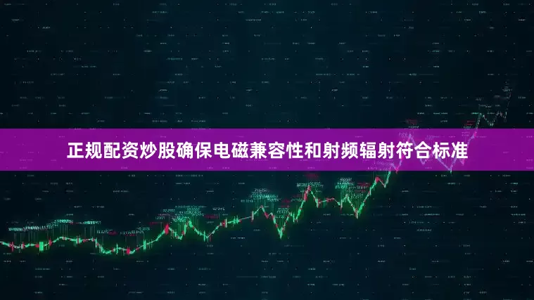正规配资炒股确保电磁兼容性和射频辐射符合标准