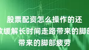 股票配资怎么操作的还能有效缓解长时间走路带来的脚部疲劳