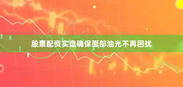 股票配资实盘确保面部油光不再困扰