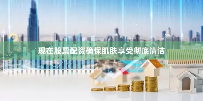 现在股票配资确保肌肤享受彻底清洁