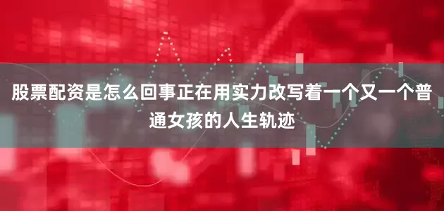 股票配资是怎么回事正在用实力改写着一个又一个普通女孩的人生轨迹