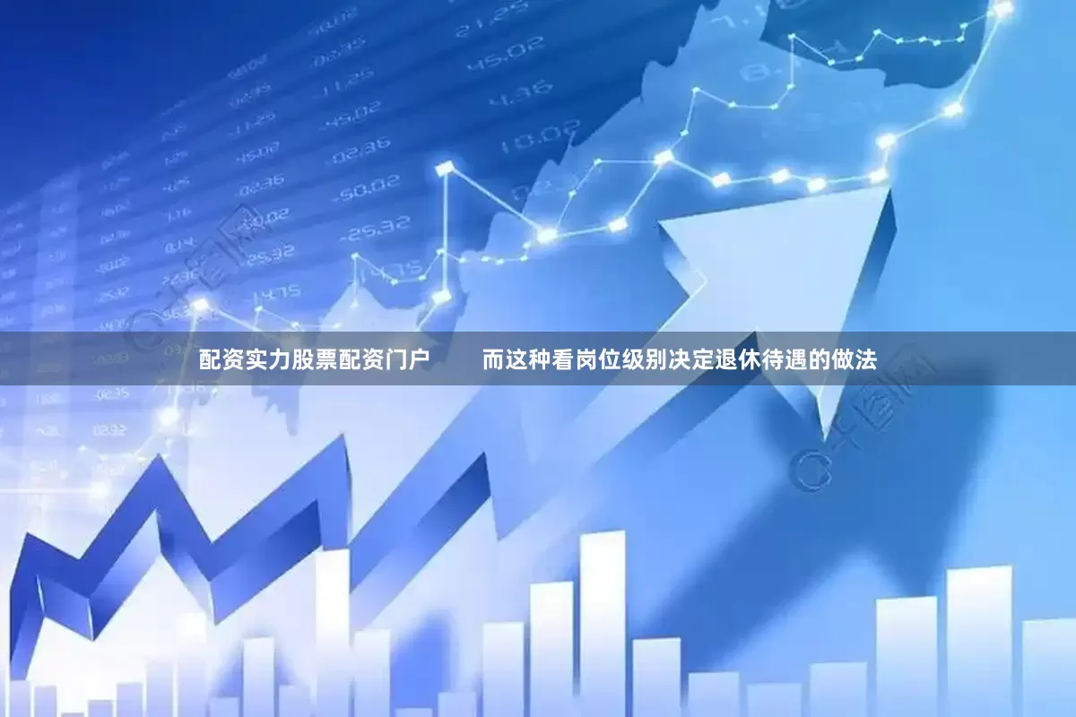 配资实力股票配资门户        而这种看岗位级别决定退休待遇的做法