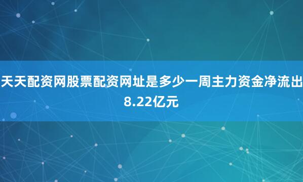 天天配资网股票配资网址是多少一周主力资金净流出8.22亿元