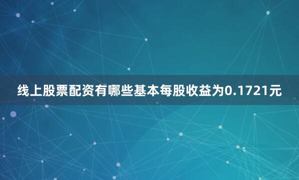 线上股票配资有哪些基本每股收益为0.1721元