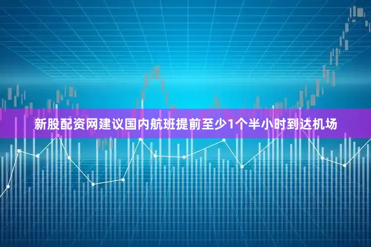 新股配资网建议国内航班提前至少1个半小时到达机场