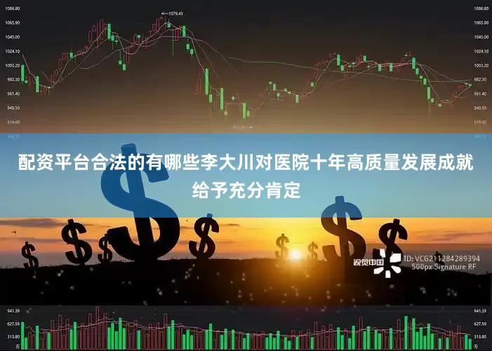 配资平台合法的有哪些李大川对医院十年高质量发展成就给予充分肯定