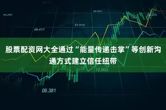 股票配资网大全通过“能量传递击掌”等创新沟通方式建立信任纽带