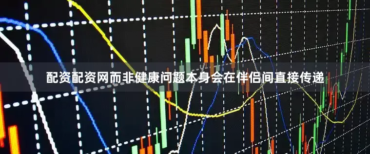 配资配资网而非健康问题本身会在伴侣间直接传递