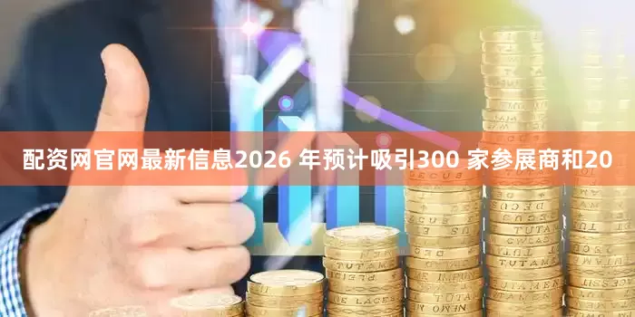 配资网官网最新信息2026 年预计吸引300 家参展商和20